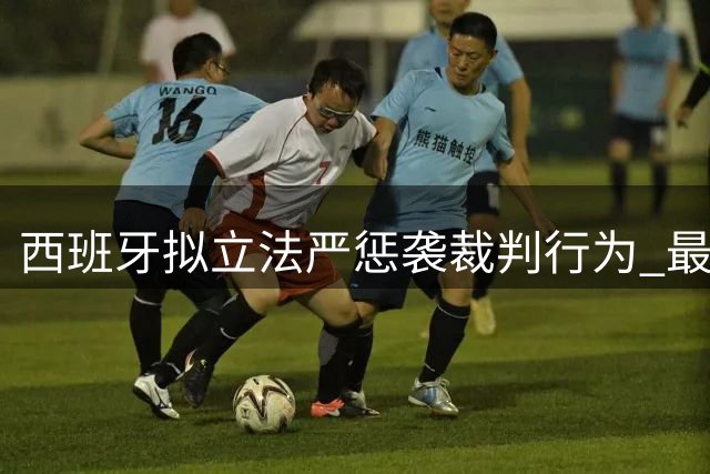 西班牙拟立法严惩袭裁判行为 最高可判三年监禁